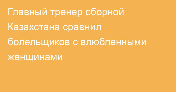 Главный тренер сборной Казахстана сравнил болельщиков с влюбленными женщинами