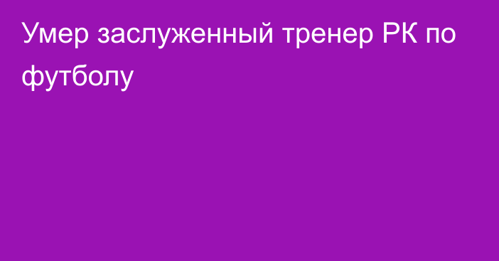 Умер заслуженный тренер РК по футболу