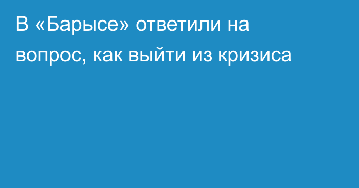 В «Барысе» ответили на вопрос, как выйти из кризиса