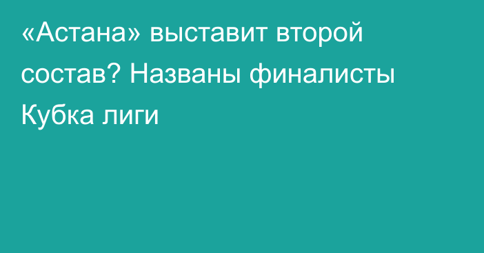 «Астана» выставит второй состав? Названы финалисты Кубка лиги