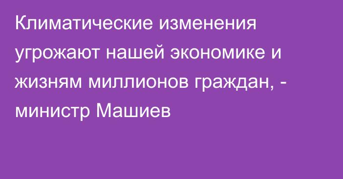 Климатические изменения угрожают нашей экономике и жизням миллионов граждан, - министр Машиев