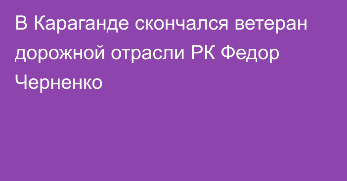 В Караганде скончался ветеран дорожной отрасли РК Федор Черненко