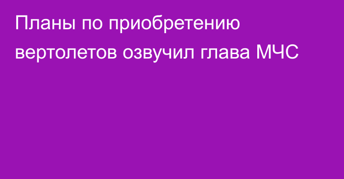 Планы по приобретению вертолетов озвучил глава МЧС