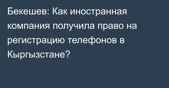 Бекешев: Как иностранная компания получила право на регистрацию телефонов в Кыргызстане?