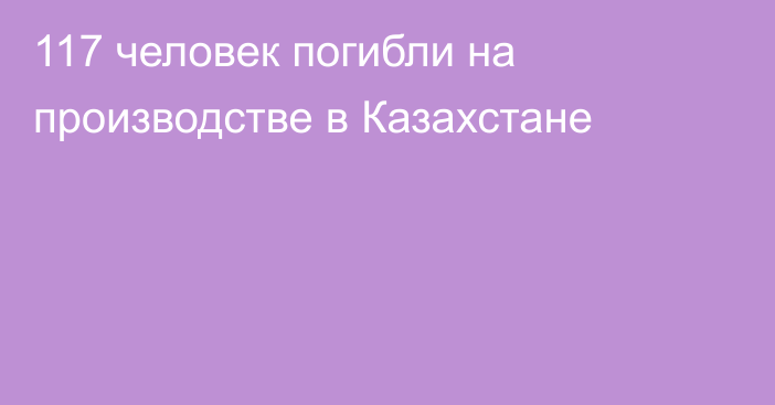 117 человек погибли на производстве в Казахстане