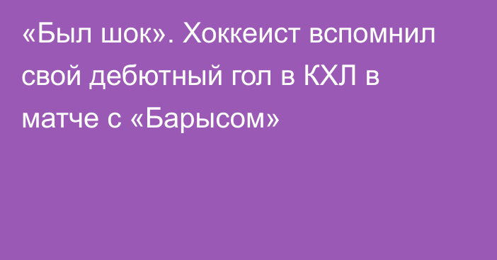 «Был шок». Хоккеист вспомнил свой дебютный гол в КХЛ в матче с «Барысом»