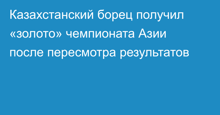 Казахстанский борец получил «золото» чемпионата Азии после пересмотра результатов