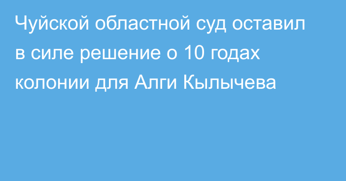 Чуйской областной суд оставил в силе решение о 10 годах колонии для Алги Кылычева