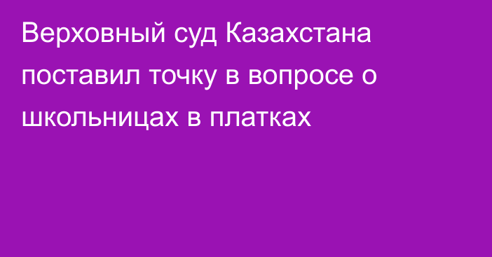 Верховный суд Казахстана поставил точку в вопросе о школьницах в платках