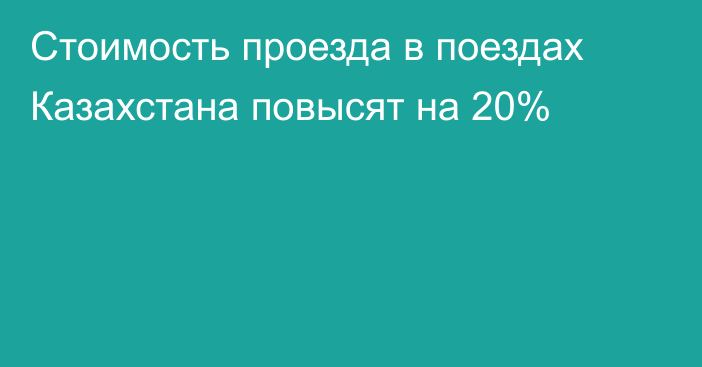 Стоимость проезда в поездах Казахстана повысят на 20%