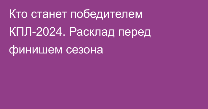 Кто станет победителем КПЛ-2024. Расклад перед финишем сезона