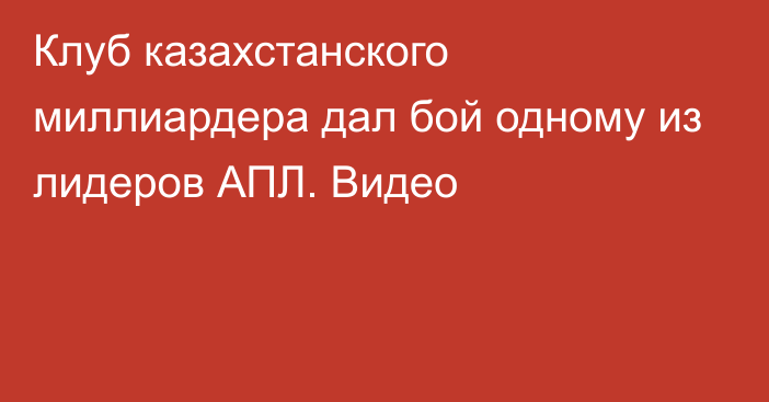 Клуб казахстанского миллиардера дал бой одному из лидеров АПЛ. Видео