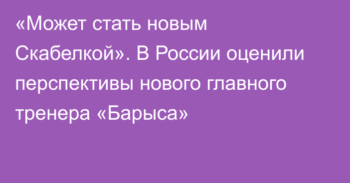 «Может стать новым Скабелкой». В России оценили перспективы нового главного тренера «Барыса»