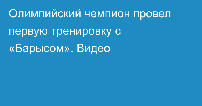 Олимпийский чемпион провел первую тренировку с «Барысом». Видео