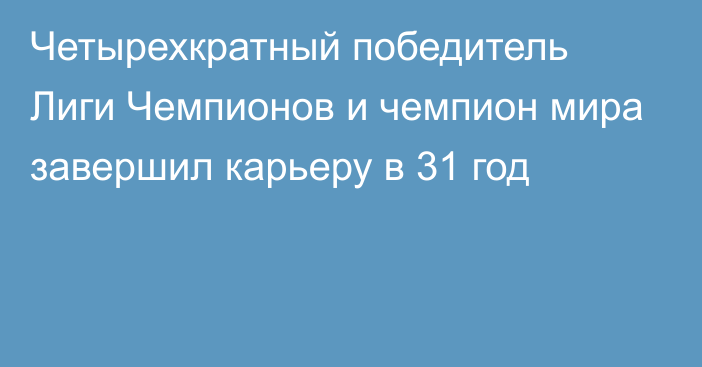 Четырехкратный победитель Лиги Чемпионов и чемпион мира завершил карьеру в 31 год