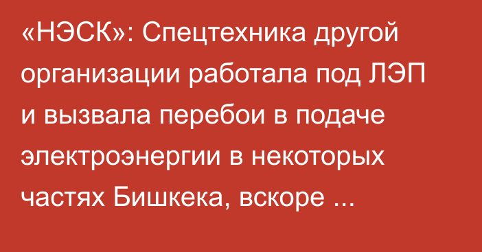 «НЭСК»: Спецтехника другой организации работала под ЛЭП и вызвала перебои в подаче электроэнергии в некоторых частях Бишкека, вскоре электроснабжение было восстановлено