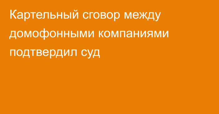 Картельный сговор между домофонными компаниями подтвердил суд