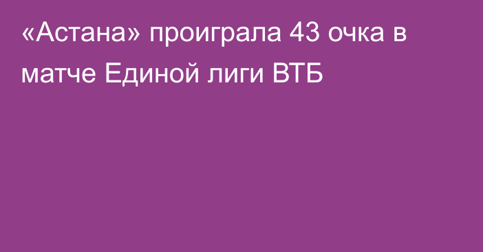 «Астана» проиграла 43 очка в матче Единой лиги ВТБ