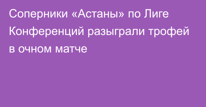 Соперники «Астаны» по Лиге Конференций разыграли трофей в очном матче