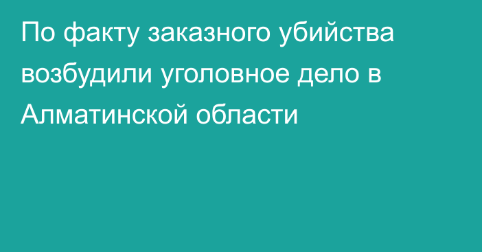 По факту заказного убийства возбудили уголовное дело в Алматинской области