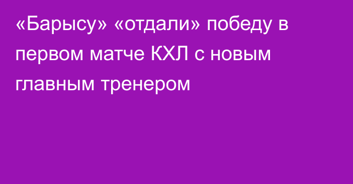 «Барысу» «отдали» победу в первом матче КХЛ с новым главным тренером