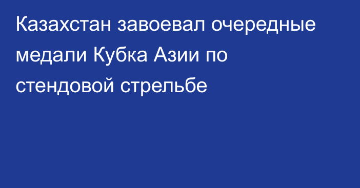 Казахстан завоевал очередные медали Кубка Азии по стендовой стрельбе