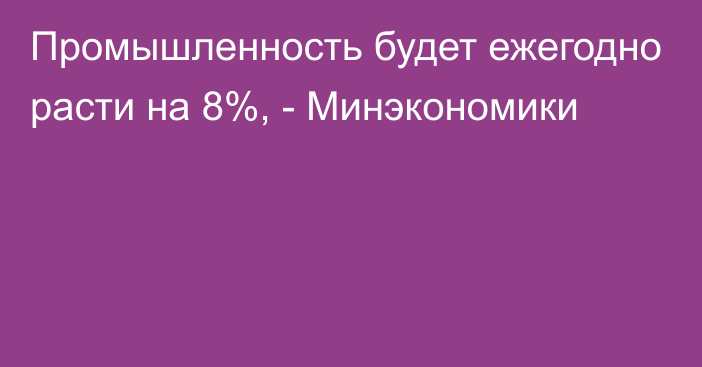 Промышленность будет ежегодно расти на 8%, - Минэкономики