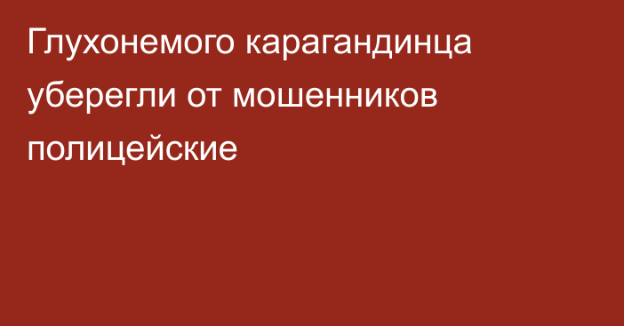 Глухонемого карагандинца уберегли от мошенников полицейские