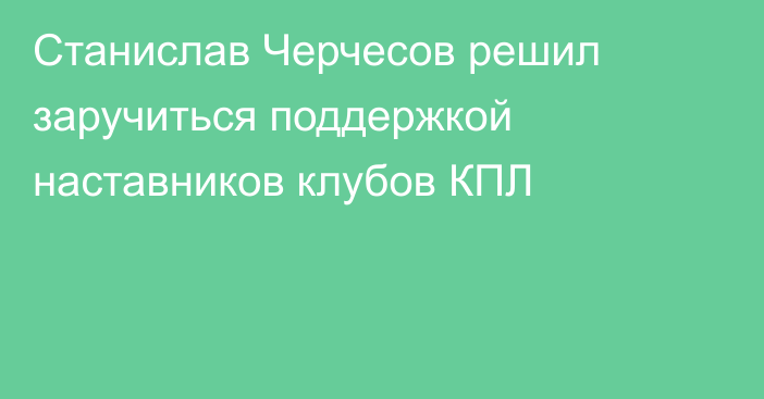 Станислав Черчесов решил заручиться поддержкой наставников клубов КПЛ