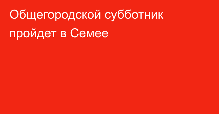 Общегородской субботник пройдет в Семее