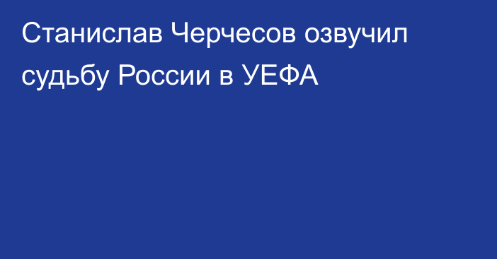 Станислав Черчесов озвучил судьбу России в УЕФА