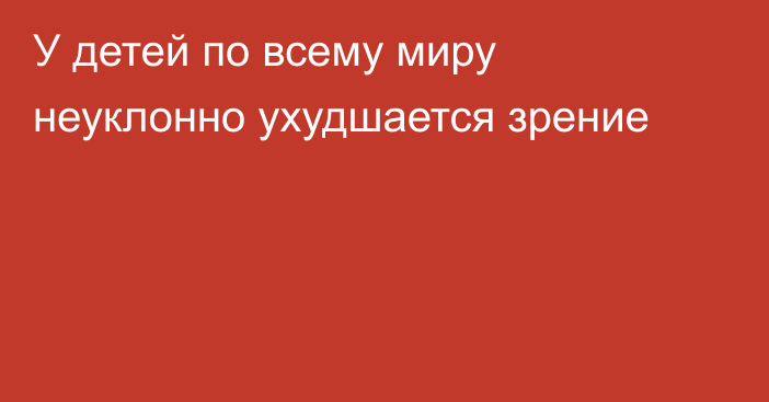 У детей по всему миру неуклонно ухудшается зрение