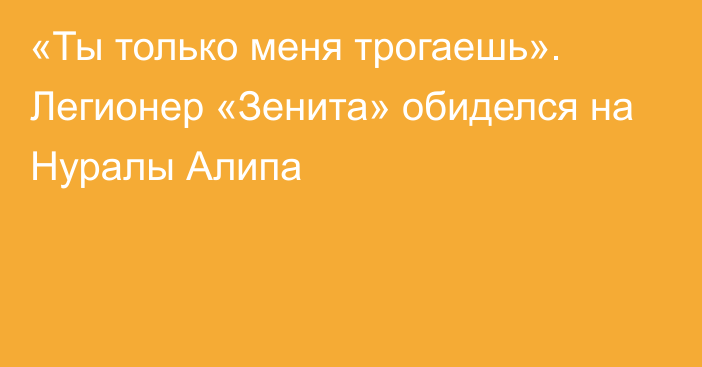 «Ты только меня трогаешь». Легионер «Зенита» обиделся на Нуралы Алипа