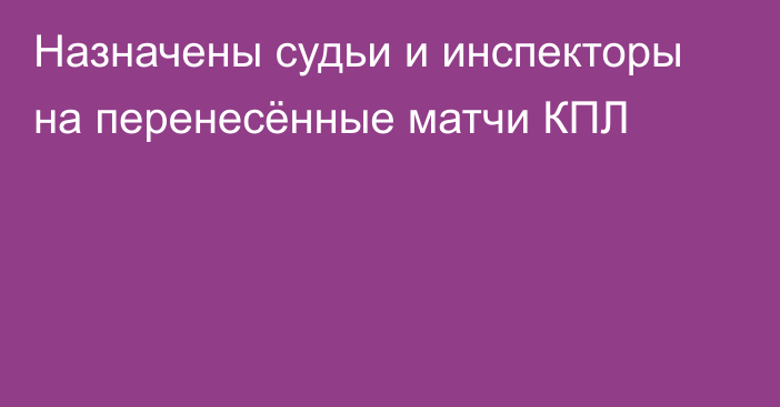 Назначены судьи и инспекторы на перенесённые матчи КПЛ