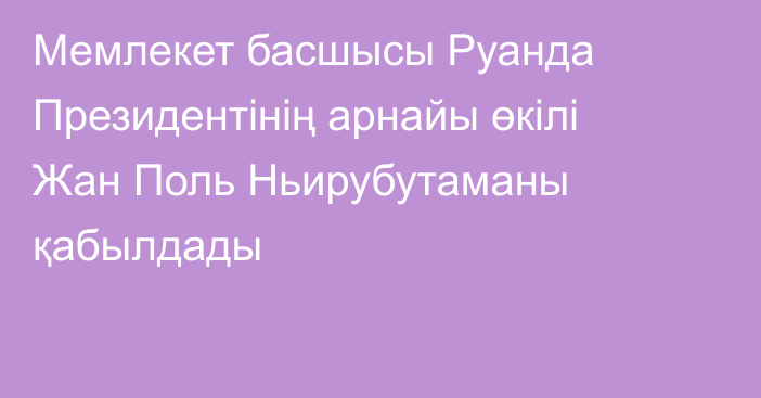 Мемлекет басшысы Руанда Президентінің арнайы өкілі Жан Поль Ньирубутаманы қабылдады