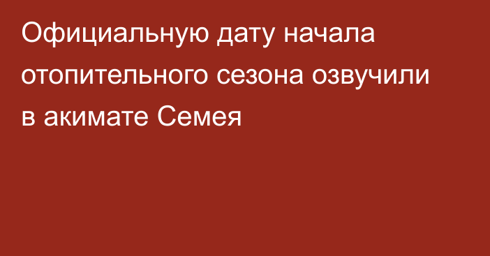 Официальную дату начала отопительного сезона озвучили в акимате Семея