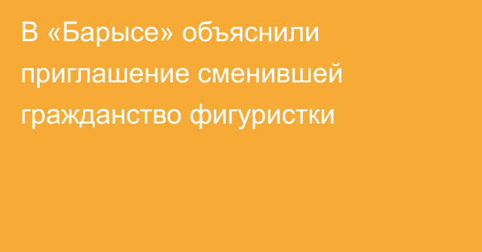 В «Барысе» объяснили приглашение сменившей гражданство фигуристки