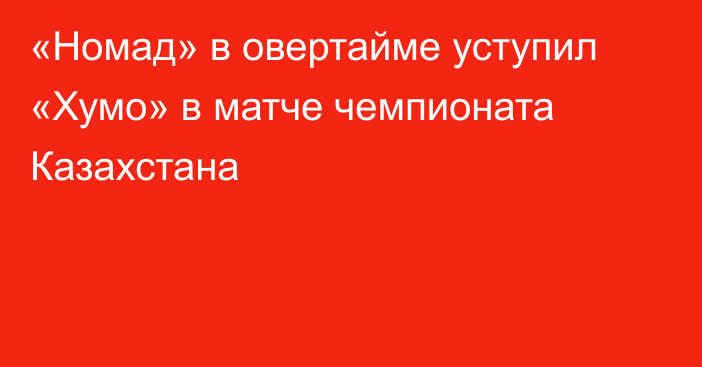 «Номад» в овертайме уступил «Хумо» в матче чемпионата Казахстана