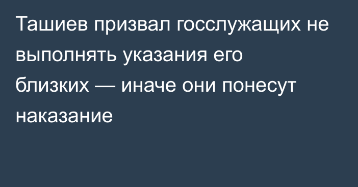 Ташиев призвал госслужащих не выполнять указания его близких — иначе они понесут наказание