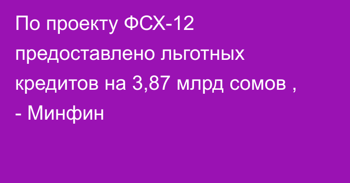 По проекту ФСХ-12 предоставлено льготных кредитов на 3,87 млрд сомов , - Минфин