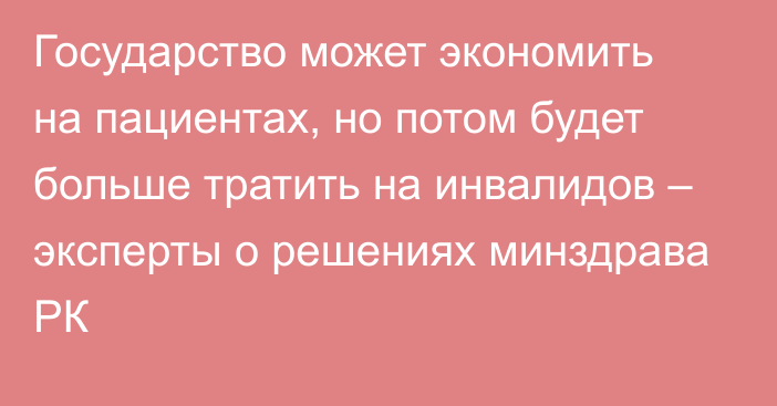 Государство может экономить на пациентах, но потом будет больше тратить на инвалидов – эксперты о решениях минздрава РК