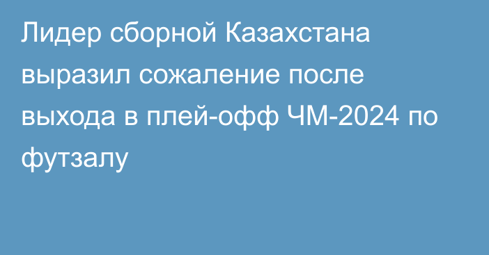 Лидер сборной Казахстана выразил сожаление после выхода в плей-офф ЧМ-2024 по футзалу