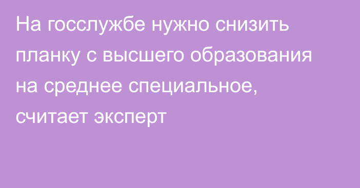 На госслужбе нужно снизить планку с высшего образования на среднее специальное, считает эксперт