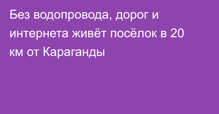 Без водопровода, дорог и интернета живёт посёлок в 20 км от Караганды