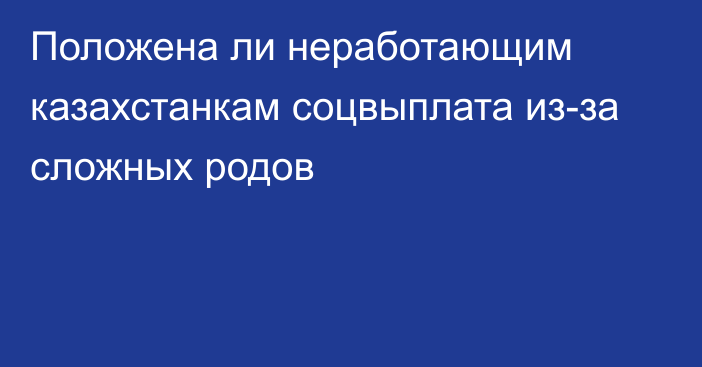 Положена ли неработающим казахстанкам соцвыплата из-за сложных родов