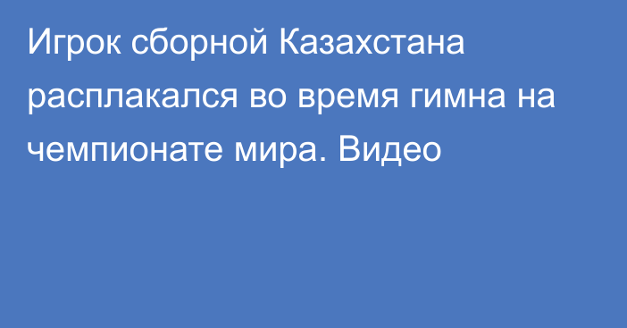 Игрок сборной Казахстана расплакался во время гимна на чемпионате мира. Видео