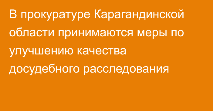 В прокуратуре Карагандинской области принимаются меры по улучшению качества досудебного расследования