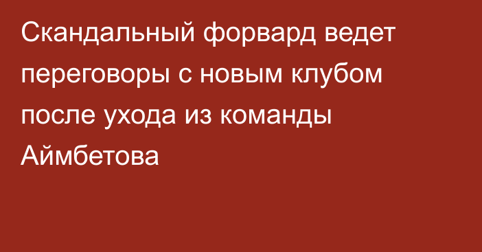 Скандальный форвард ведет переговоры с новым клубом после ухода из команды Аймбетова