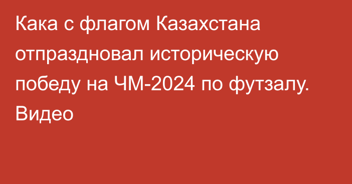 Кака с флагом Казахстана отпраздновал историческую победу на ЧМ-2024 по футзалу. Видео