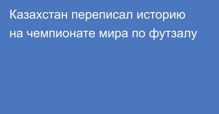 Казахстан переписал историю на чемпионате мира по футзалу